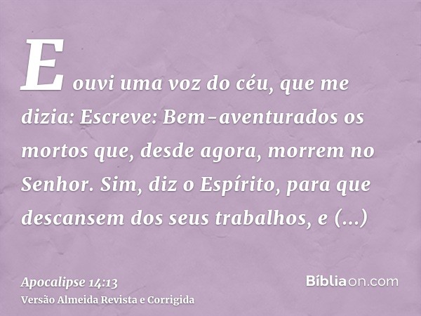 E ouvi uma voz do céu, que me dizia: Escreve: Bem-aventurados os mortos que, desde agora, morrem no Senhor. Sim, diz o Espírito, para que descansem dos seus tra