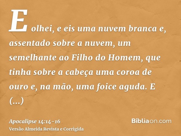 E olhei, e eis uma nuvem branca e, assentado sobre a nuvem, um semelhante ao Filho do Homem, que tinha sobre a cabeça uma coroa de ouro e, na mão, uma foice agu
