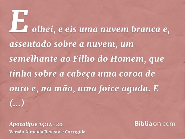 E olhei, e eis uma nuvem branca e, assentado sobre a nuvem, um semelhante ao Filho do Homem, que tinha sobre a cabeça uma coroa de ouro e, na mão, uma foice agu