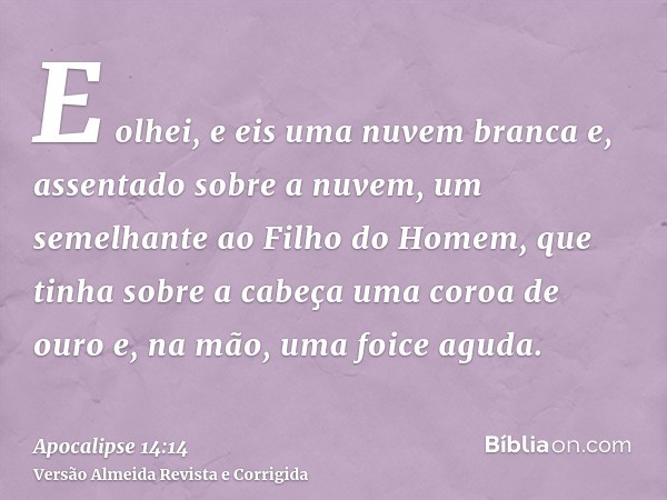 E olhei, e eis uma nuvem branca e, assentado sobre a nuvem, um semelhante ao Filho do Homem, que tinha sobre a cabeça uma coroa de ouro e, na mão, uma foice agu