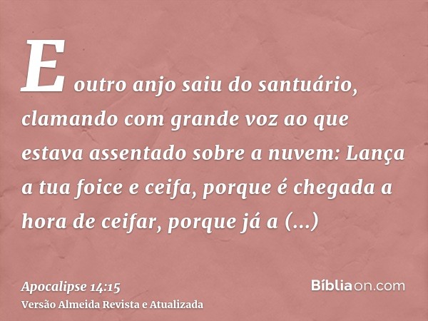 E outro anjo saiu do santuário, clamando com grande voz ao que estava assentado sobre a nuvem: Lança a tua foice e ceifa, porque é chegada a hora de ceifar, por