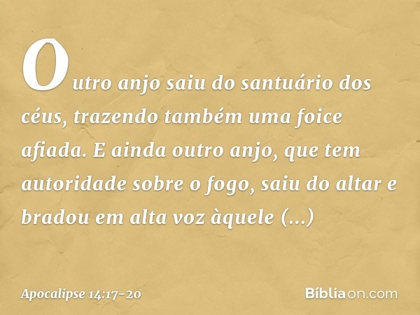 Outro anjo saiu do santuário dos céus, trazendo também uma foice afiada. E ainda outro anjo, que tem autoridade sobre o fogo, saiu do altar e bradou em alta voz