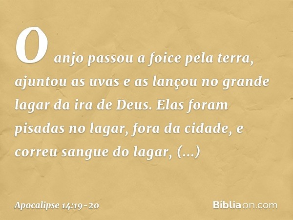 O anjo passou a foice pela terra, ajuntou as uvas e as lançou no grande lagar da ira de Deus. Elas foram pisadas no lagar, fora da cidade, e correu sangue do la