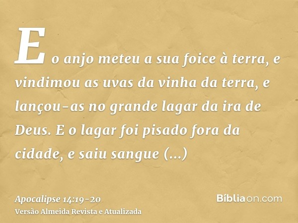 E o anjo meteu a sua foice à terra, e vindimou as uvas da vinha da terra, e lançou-as no grande lagar da ira de Deus.E o lagar foi pisado fora da cidade, e saiu