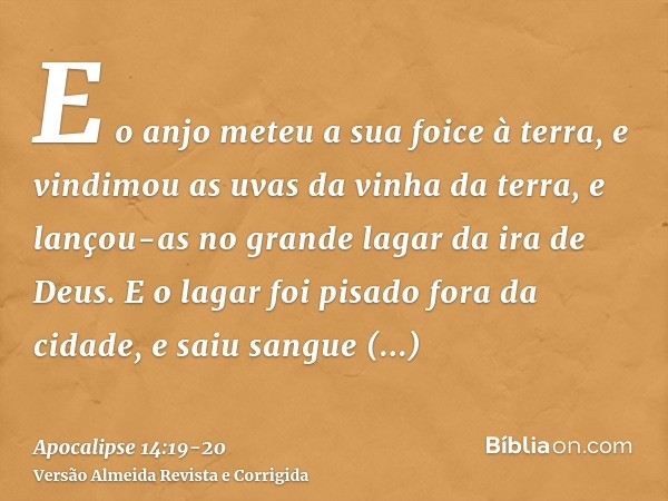 E o anjo meteu a sua foice à terra, e vindimou as uvas da vinha da terra, e lançou-as no grande lagar da ira de Deus.E o lagar foi pisado fora da cidade, e saiu