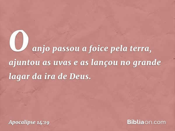 O anjo passou a foice pela terra, ajuntou as uvas e as lançou no grande lagar da ira de Deus. -- Apocalipse 14:19