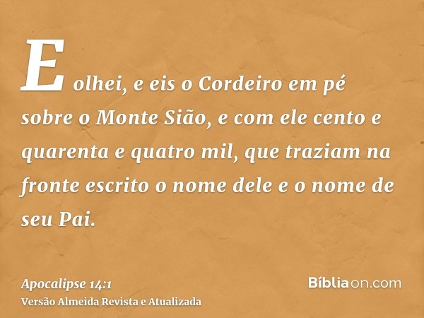 E olhei, e eis o Cordeiro em pé sobre o Monte Sião, e com ele cento e quarenta e quatro mil, que traziam na fronte escrito o nome dele e o nome de seu Pai.