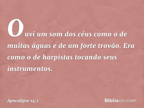 Ouvi um som dos céus como o de muitas águas e de um forte trovão. Era como o de harpistas tocando seus instrumentos. -- Apocalipse 14:2