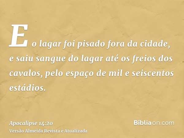 E o lagar foi pisado fora da cidade, e saiu sangue do lagar até os freios dos cavalos, pelo espaço de mil e seiscentos estádios.