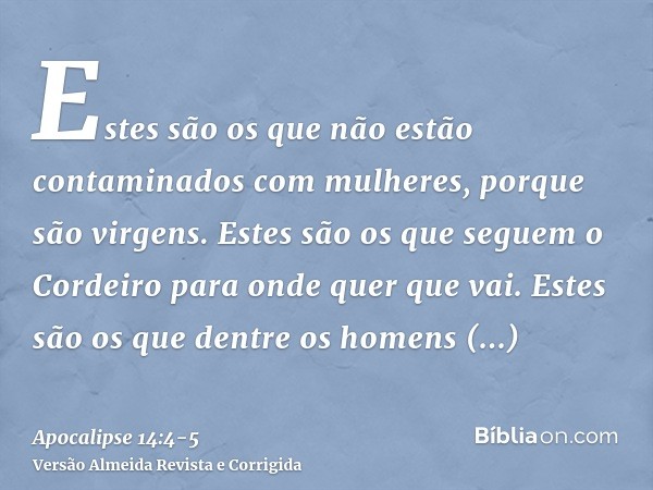 Estes são os que não estão contaminados com mulheres, porque são virgens. Estes são os que seguem o Cordeiro para onde quer que vai. Estes são os que dentre os 