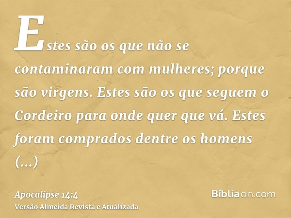 Estes são os que não se contaminaram com mulheres; porque são virgens. Estes são os que seguem o Cordeiro para onde quer que vá. Estes foram comprados dentre os