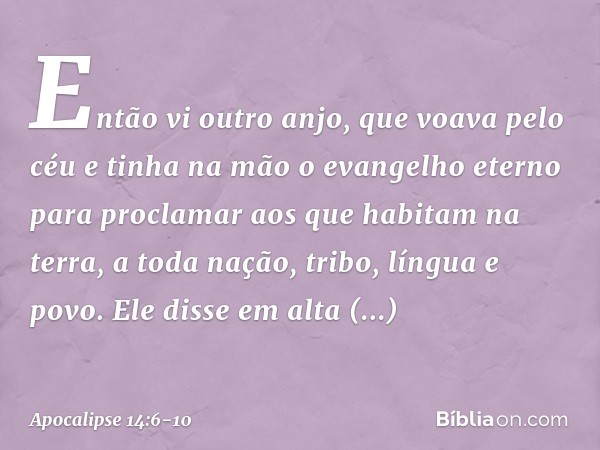 Então vi outro anjo, que voava pelo céu e tinha na mão o evangelho eterno para proclamar aos que habitam na terra, a toda nação, tribo, língua e povo. Ele disse