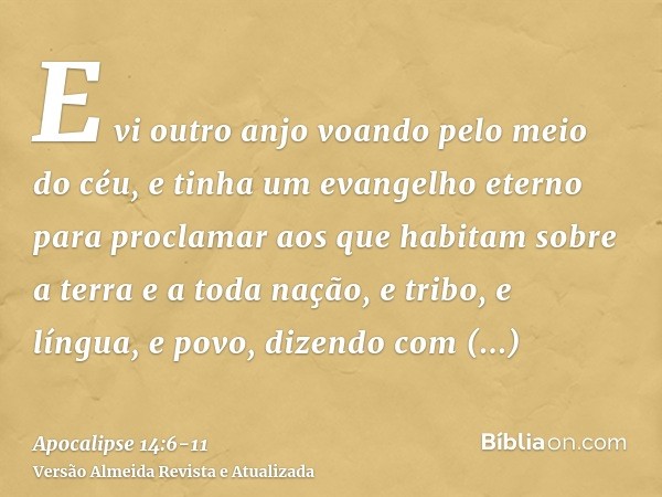 E vi outro anjo voando pelo meio do céu, e tinha um evangelho eterno para proclamar aos que habitam sobre a terra e a toda nação, e tribo, e língua, e povo,dize