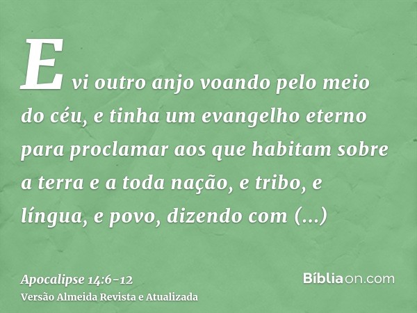 E vi outro anjo voando pelo meio do céu, e tinha um evangelho eterno para proclamar aos que habitam sobre a terra e a toda nação, e tribo, e língua, e povo,dize