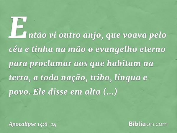 Então vi outro anjo, que voava pelo céu e tinha na mão o evangelho eterno para proclamar aos que habitam na terra, a toda nação, tribo, língua e povo. Ele disse