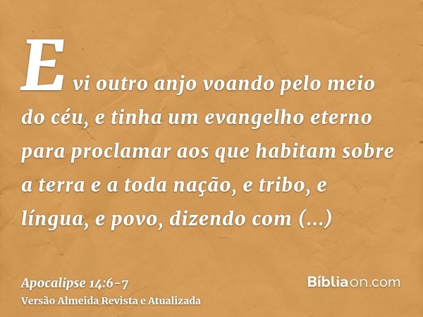 E vi outro anjo voando pelo meio do céu, e tinha um evangelho eterno para proclamar aos que habitam sobre a terra e a toda nação, e tribo, e língua, e povo,dize