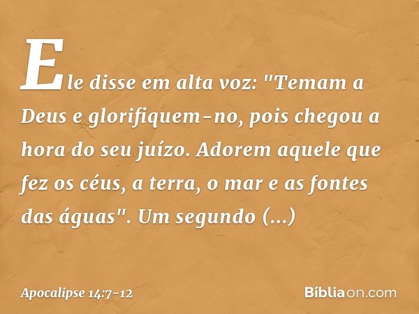 Ele disse em alta voz: "Temam a Deus e glorifiquem-no, pois chegou a hora do seu juízo. Adorem aquele que fez os céus, a terra, o mar e as fontes das águas". Um