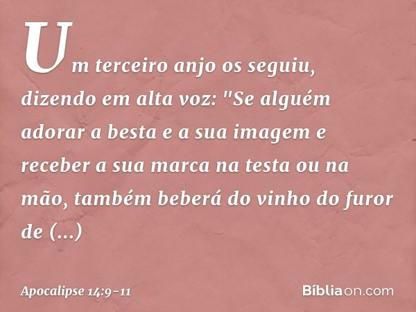 Um terceiro anjo os seguiu, dizendo em alta voz: "Se alguém adorar a besta e a sua imagem e receber a sua marca na testa ou na mão, também beberá do vinho do fu