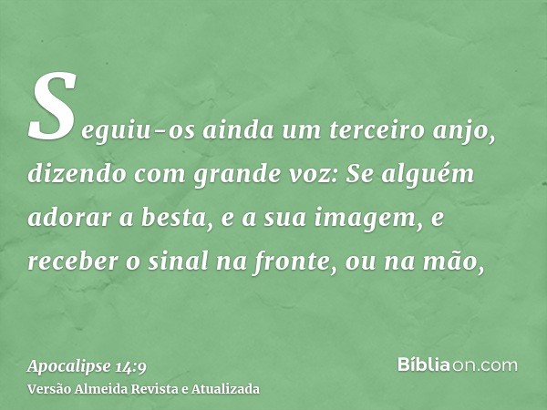 Seguiu-os ainda um terceiro anjo, dizendo com grande voz: Se alguém adorar a besta, e a sua imagem, e receber o sinal na fronte, ou na mão,