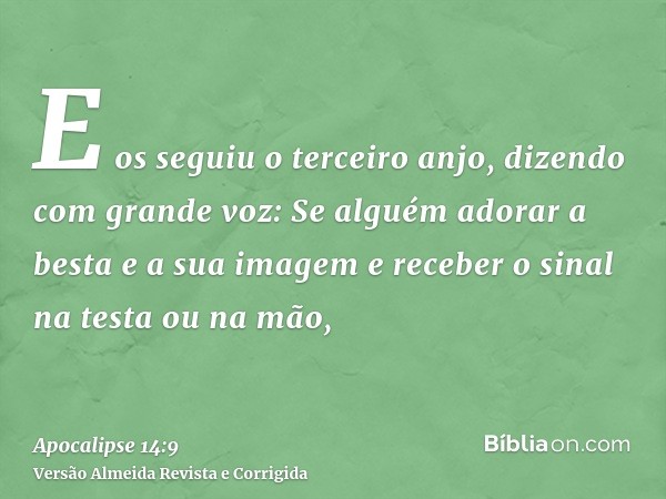 E os seguiu o terceiro anjo, dizendo com grande voz: Se alguém adorar a besta e a sua imagem e receber o sinal na testa ou na mão,