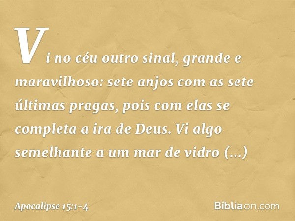 Vi no céu outro sinal, grande e maravilhoso: sete anjos com as sete últimas pragas, pois com elas se completa a ira de Deus. Vi algo semelhante a um mar de vidr