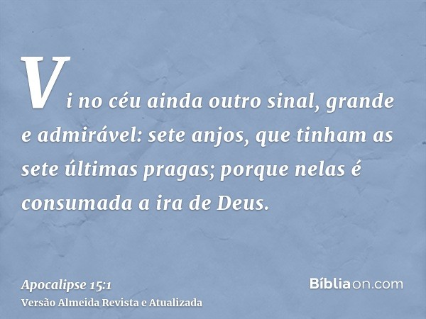 Vi no céu ainda outro sinal, grande e admirável: sete anjos, que tinham as sete últimas pragas; porque nelas é consumada a ira de Deus.