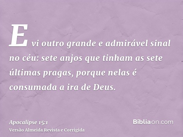 E vi outro grande e admirável sinal no céu: sete anjos que tinham as sete últimas pragas, porque nelas é consumada a ira de Deus.
