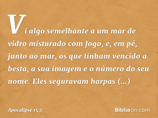 Vi algo semelhante a um mar de vidro misturado com fogo, e, em pé, junto ao mar, os que tinham vencido a besta, a sua imagem e o número do seu nome. Eles segura