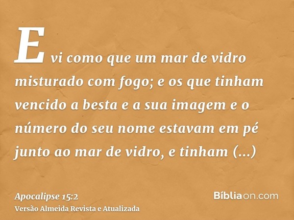 E vi como que um mar de vidro misturado com fogo; e os que tinham vencido a besta e a sua imagem e o número do seu nome estavam em pé junto ao mar de vidro, e t