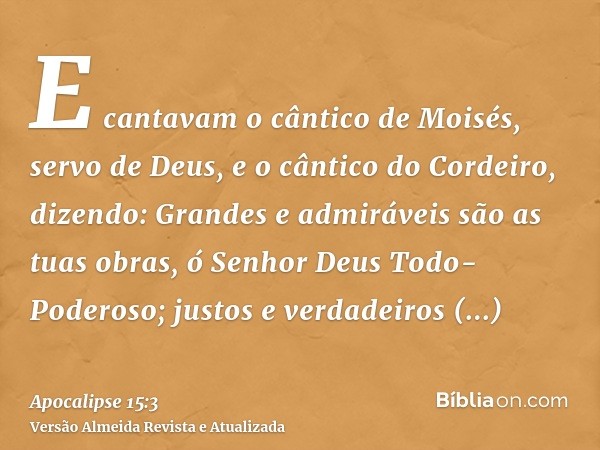 E cantavam o cântico de Moisés, servo de Deus, e o cântico do Cordeiro, dizendo: Grandes e admiráveis são as tuas obras, ó Senhor Deus Todo-Poderoso; justos e v