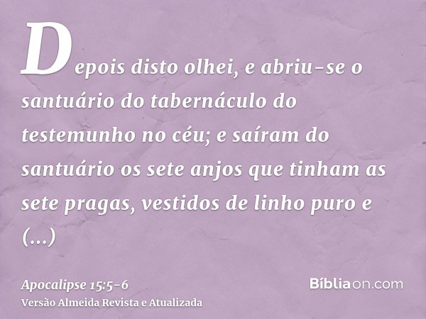 Depois disto olhei, e abriu-se o santuário do tabernáculo do testemunho no céu;e saíram do santuário os sete anjos que tinham as sete pragas, vestidos de linho 