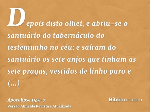 Depois disto olhei, e abriu-se o santuário do tabernáculo do testemunho no céu;e saíram do santuário os sete anjos que tinham as sete pragas, vestidos de linho 