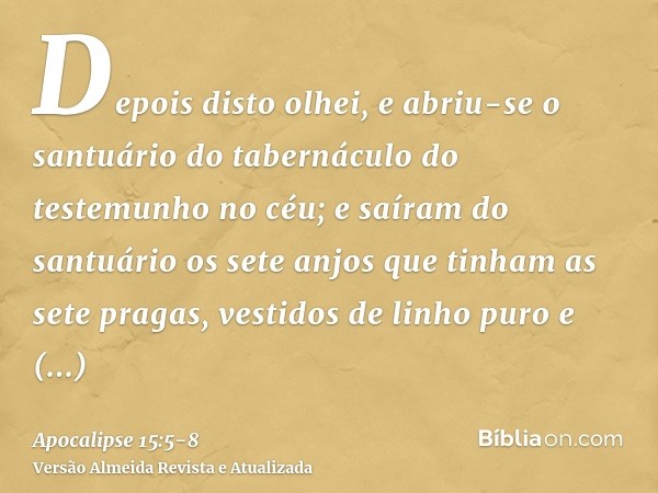 Depois disto olhei, e abriu-se o santuário do tabernáculo do testemunho no céu;e saíram do santuário os sete anjos que tinham as sete pragas, vestidos de linho 