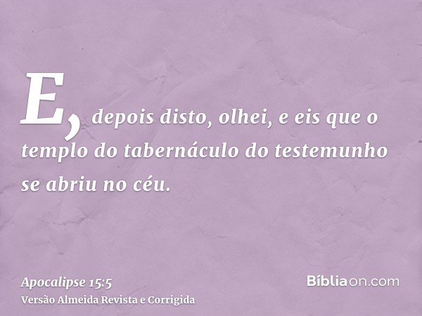 E, depois disto, olhei, e eis que o templo do tabernáculo do testemunho se abriu no céu.