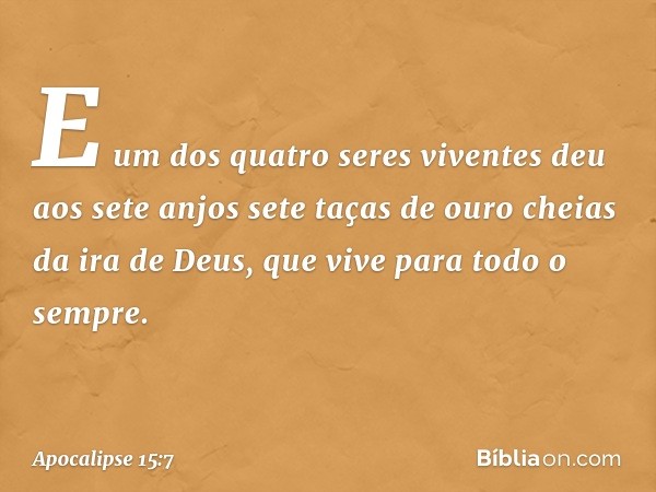 E um dos quatro seres viventes deu aos sete anjos sete taças de ouro cheias da ira de Deus, que vive para todo o sempre. -- Apocalipse 15:7