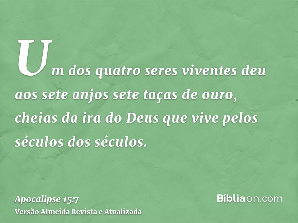 Um dos quatro seres viventes deu aos sete anjos sete taças de ouro, cheias da ira do Deus que vive pelos séculos dos séculos.