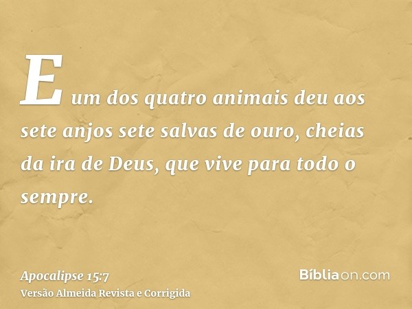 E um dos quatro animais deu aos sete anjos sete salvas de ouro, cheias da ira de Deus, que vive para todo o sempre.