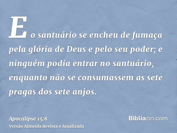 E o santuário se encheu de fumaça pela glória de Deus e pelo seu poder; e ninguém podia entrar no santuário, enquanto não se consumassem as sete pragas dos sete