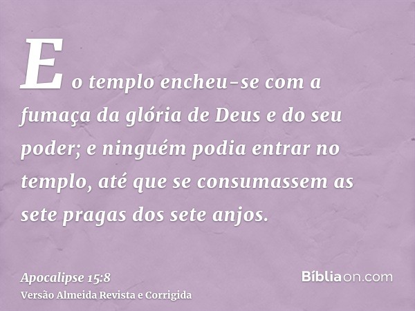 E o templo encheu-se com a fumaça da glória de Deus e do seu poder; e ninguém podia entrar no templo, até que se consumassem as sete pragas dos sete anjos.