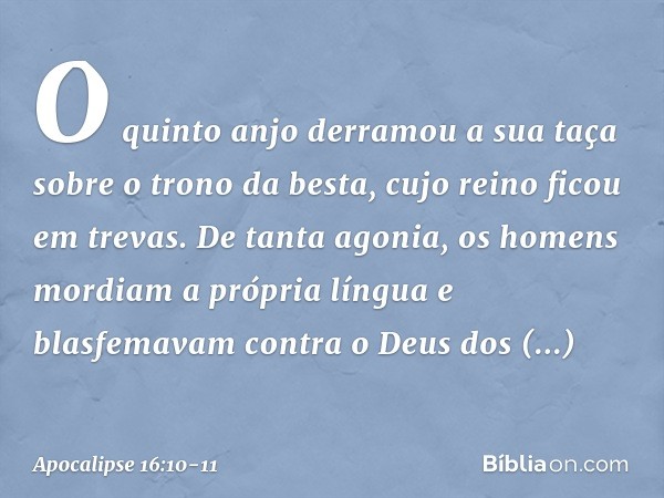 O quinto anjo derramou a sua taça sobre o trono da besta, cujo reino ficou em trevas. De tanta agonia, os homens mordiam a própria língua e blasfemavam contra o