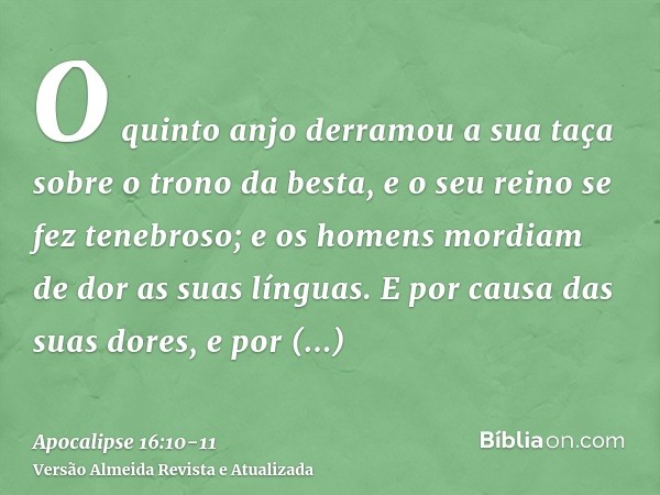 O quinto anjo derramou a sua taça sobre o trono da besta, e o seu reino se fez tenebroso; e os homens mordiam de dor as suas línguas.E por causa das suas dores,