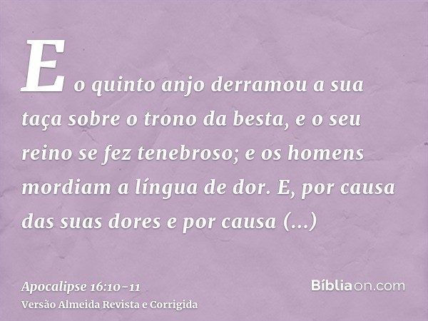 E o quinto anjo derramou a sua taça sobre o trono da besta, e o seu reino se fez tenebroso; e os homens mordiam a língua de dor.E, por causa das suas dores e po