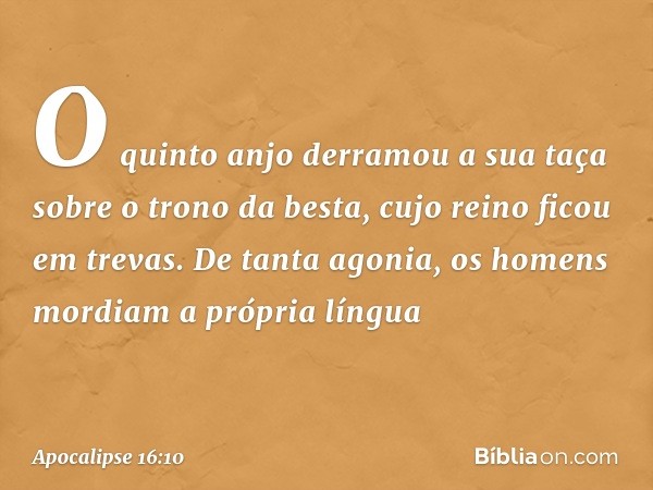 O quinto anjo derramou a sua taça sobre o trono da besta, cujo reino ficou em trevas. De tanta agonia, os homens mordiam a própria língua -- Apocalipse 16:10