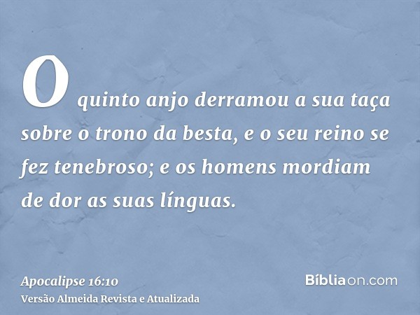 O quinto anjo derramou a sua taça sobre o trono da besta, e o seu reino se fez tenebroso; e os homens mordiam de dor as suas línguas.