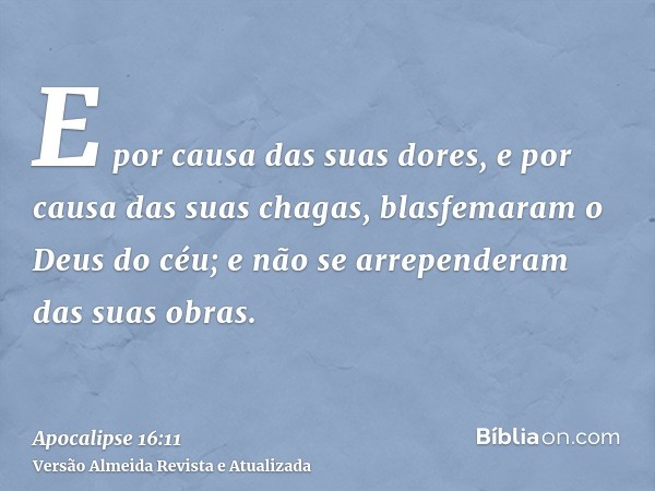 E por causa das suas dores, e por causa das suas chagas, blasfemaram o Deus do céu; e não se arrependeram das suas obras.