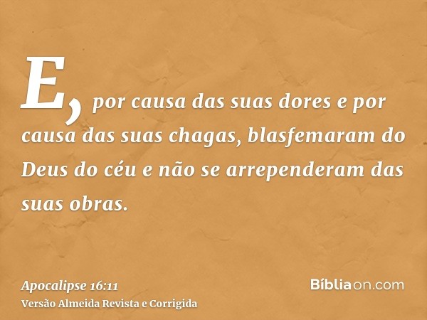 E, por causa das suas dores e por causa das suas chagas, blasfemaram do Deus do céu e não se arrependeram das suas obras.
