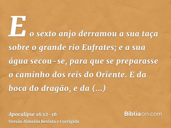 E o sexto anjo derramou a sua taça sobre o grande rio Eufrates; e a sua água secou-se, para que se preparasse o caminho dos reis do Oriente.E da boca do dragão,