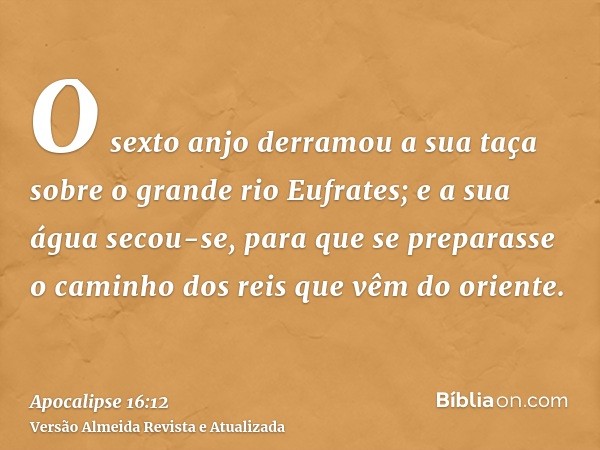 O sexto anjo derramou a sua taça sobre o grande rio Eufrates; e a sua água secou-se, para que se preparasse o caminho dos reis que vêm do oriente.