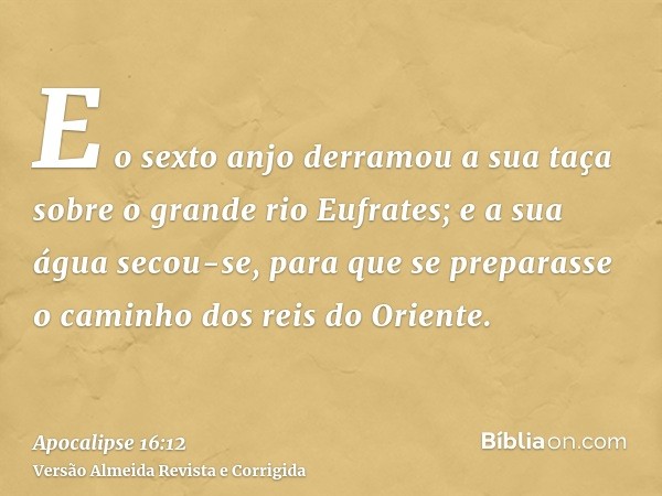 E o sexto anjo derramou a sua taça sobre o grande rio Eufrates; e a sua água secou-se, para que se preparasse o caminho dos reis do Oriente.