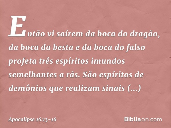 Então vi saírem da boca do dragão, da boca da besta e da boca do falso profeta três espíritos imundos semelhantes a rãs. São espíritos de demônios que realizam 